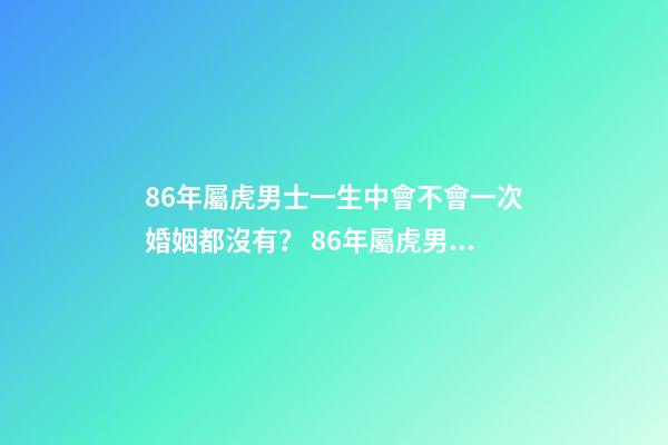 86年屬虎男士一生中會不會一次婚姻都沒有？ 86年屬虎男必定二婚，86年屬虎男士一生中會不會一次婚姻都沒有？-第1張-觀點-玄機派